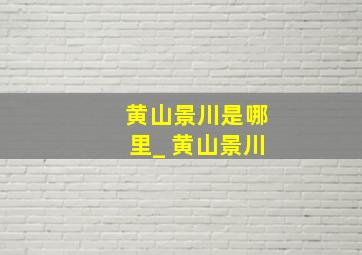 黄山景川是哪里_ 黄山景川